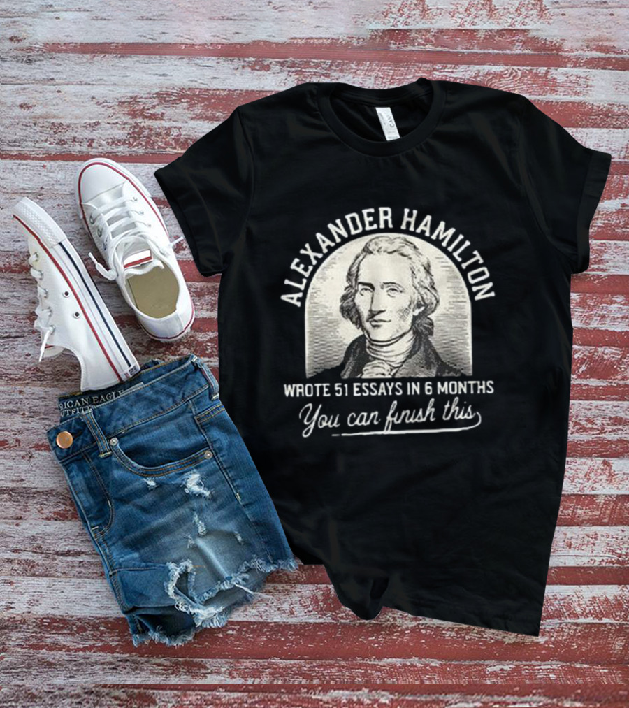 Alexander Hamilton Inspirational Quote 51 Essays In 6 Months Finish This Motivation T-Shirt
