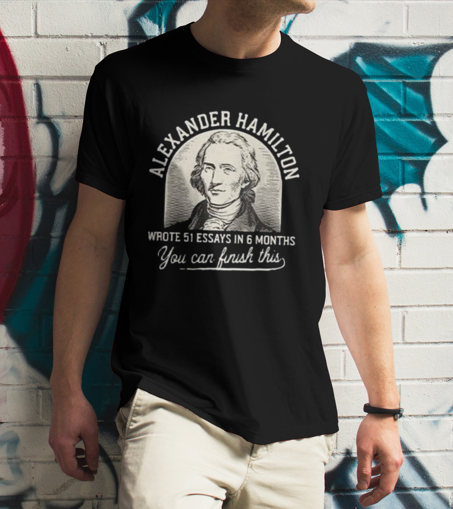 Alexander Hamilton Inspirational Quote 51 Essays In 6 Months Finish This Motivation T-Shirt