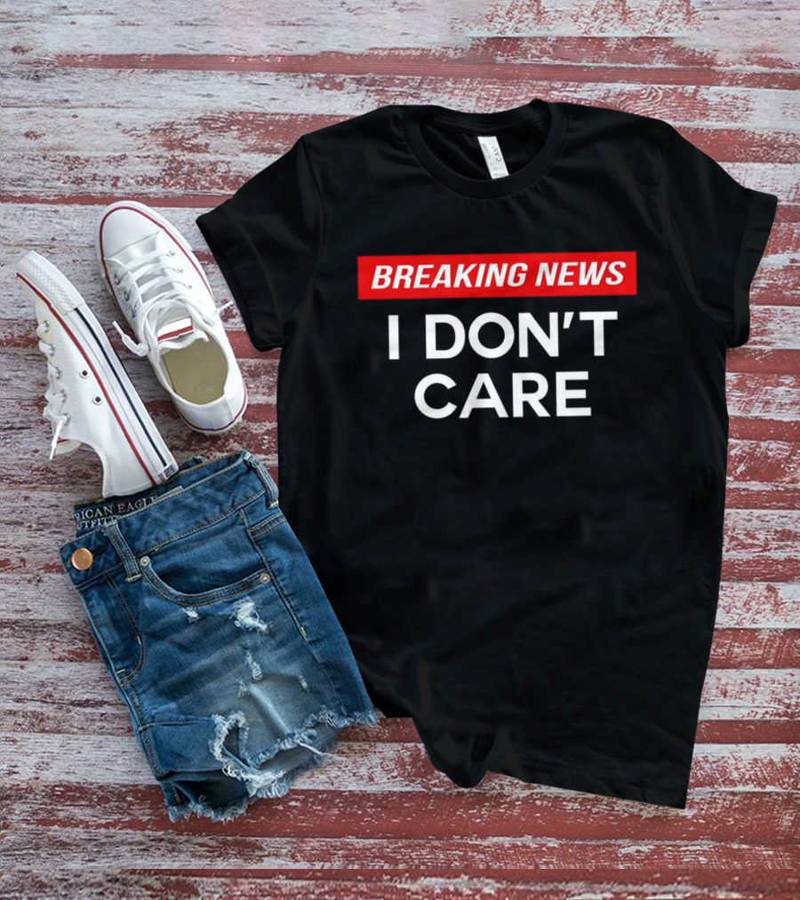 Breaking News I Don’t Care T-Shirt