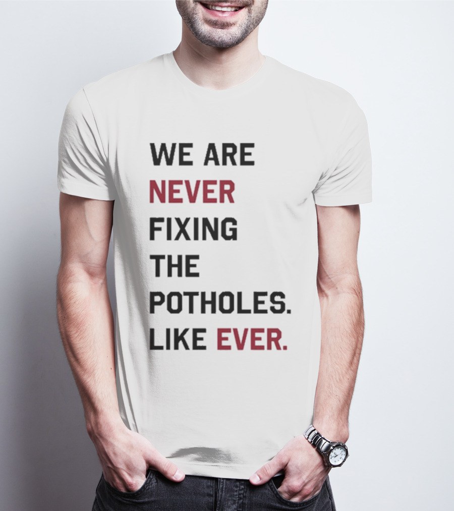 We Are Never Fixing The Potholes Like Ever T-Shirt