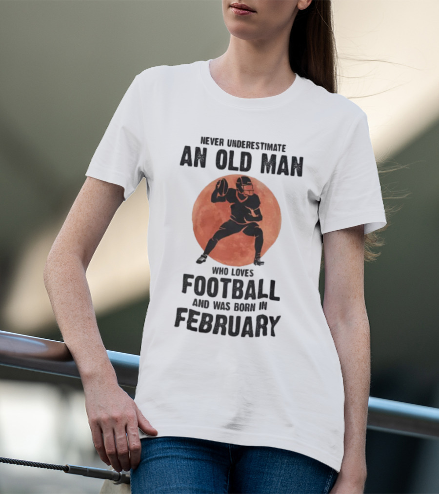 Never Underestimate An Old Man Who Loves Football And Was Born In February T-Shirt