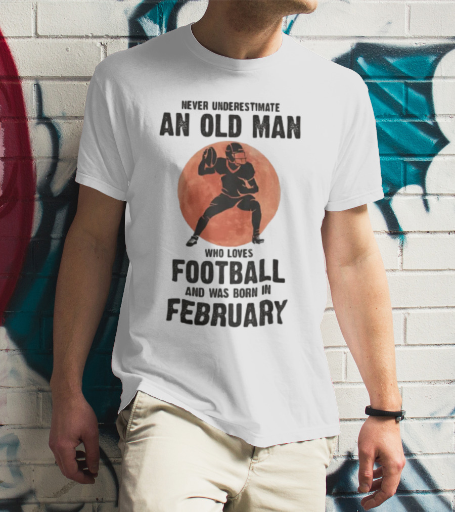 Never Underestimate An Old Man Who Loves Football And Was Born In February T-Shirt