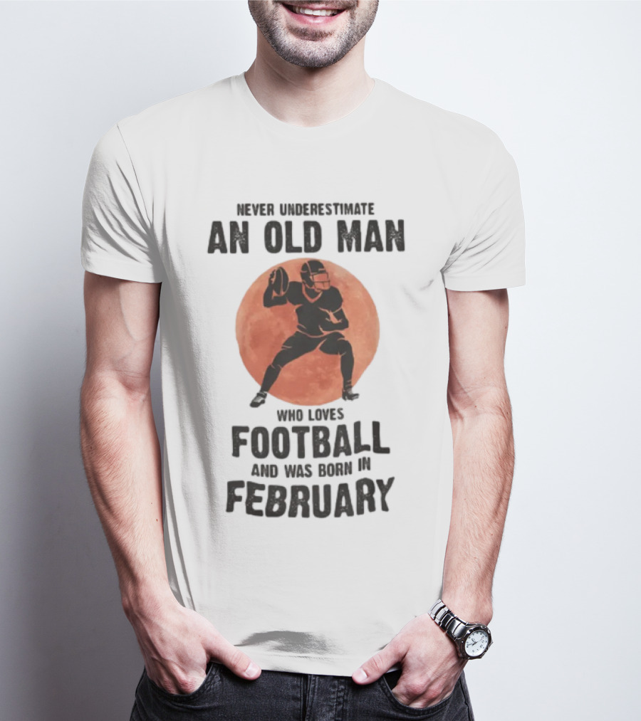 Never Underestimate An Old Man Who Loves Football And Was Born In February T-Shirt