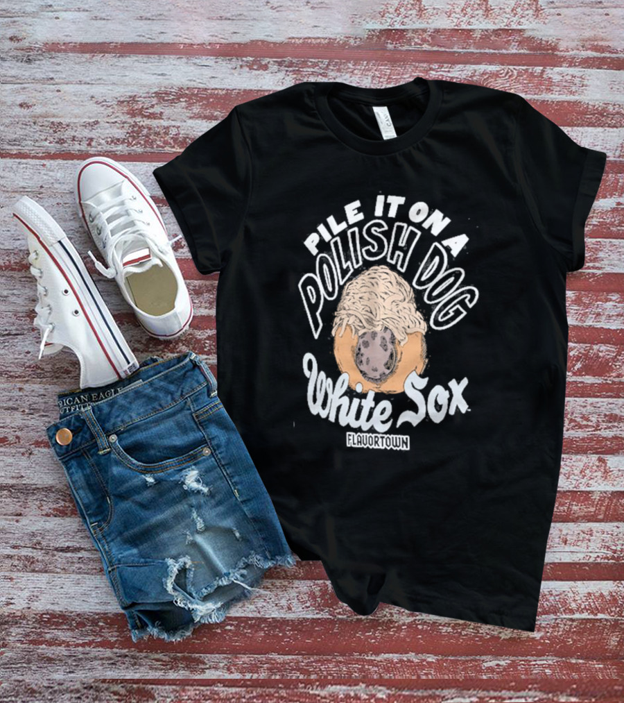 Pile It On A Polish Dog White Sox Flavortown T-Shirt