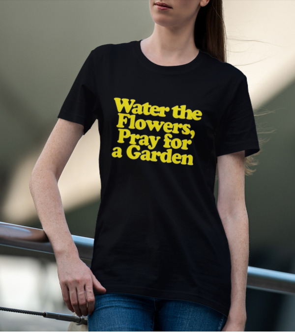 Water The Flowers Pray For A Garden T-Shirt