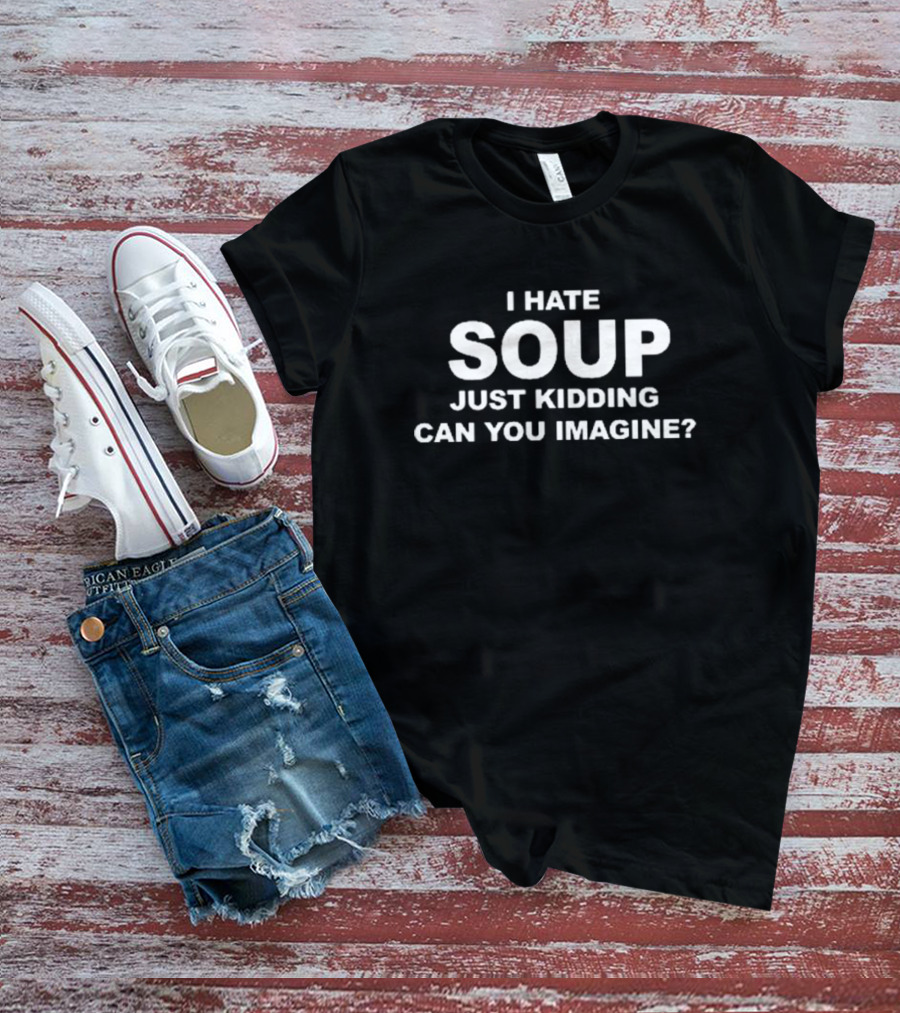 I Hate Soup Just Kidding Can You Imagine? T-Shirt
