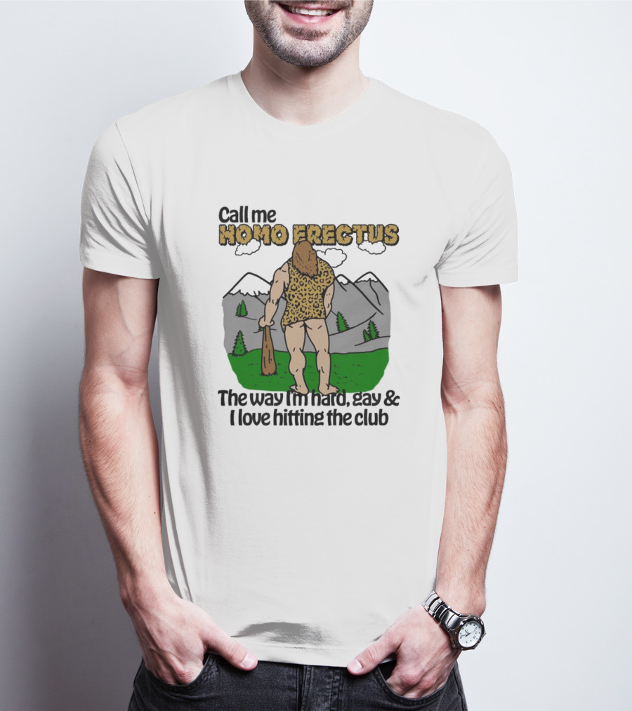 Call Me Homo Erectus The Way I'm Hard Gay And I Love Hitting The Club T-Shirt