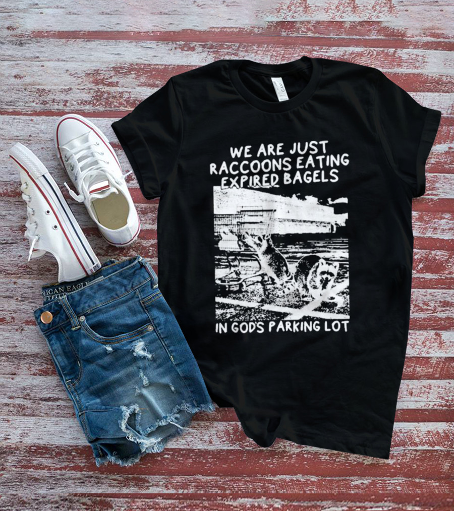 We Are Just Raccoons Eating Expired Bagels In God’s Parking Lot T-Shirt