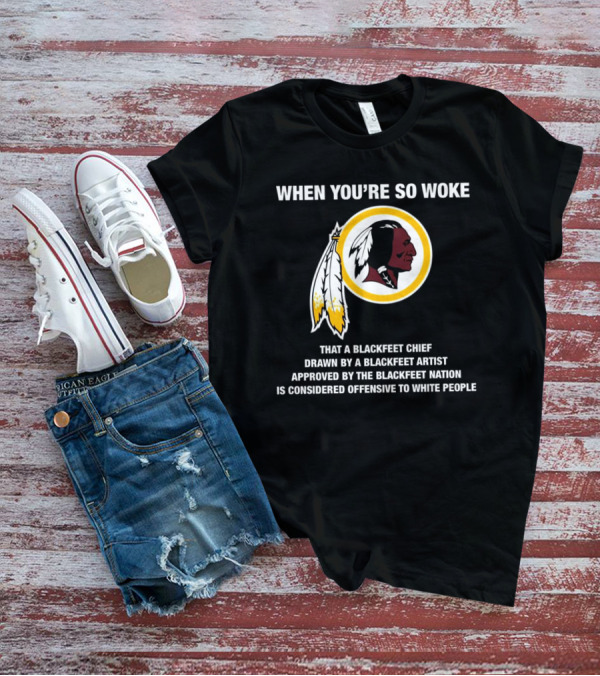 WHEN YOU’RE SO WOKE THAT A BLACKFEET CHIEF DRAWN BY A BLACKFEET ARTIST APPROVED BY THE BLACKFEET NATION IS CONSIDERED OFFENSIVE TO WHITE PEOPLE T-Shirt