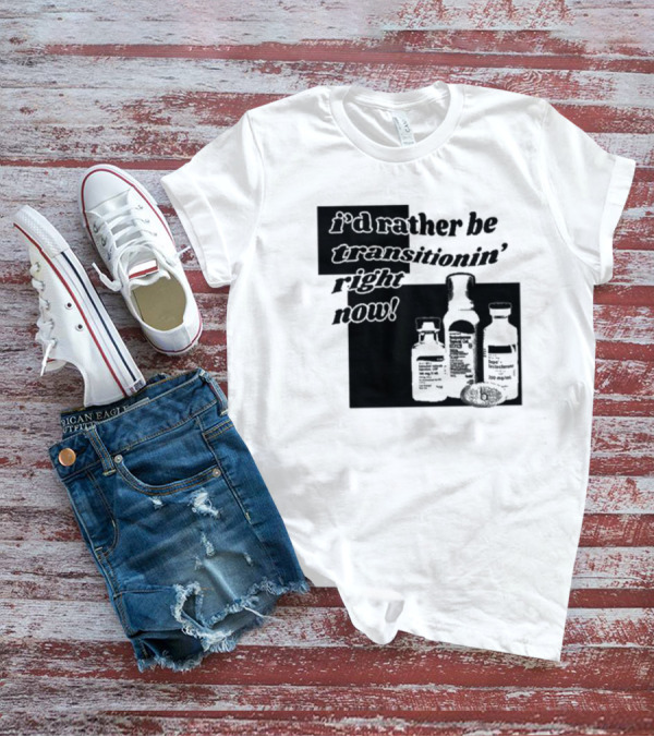 I’d Rather Be Transitionin’ Right Now Hormone Bottles T-Shirt