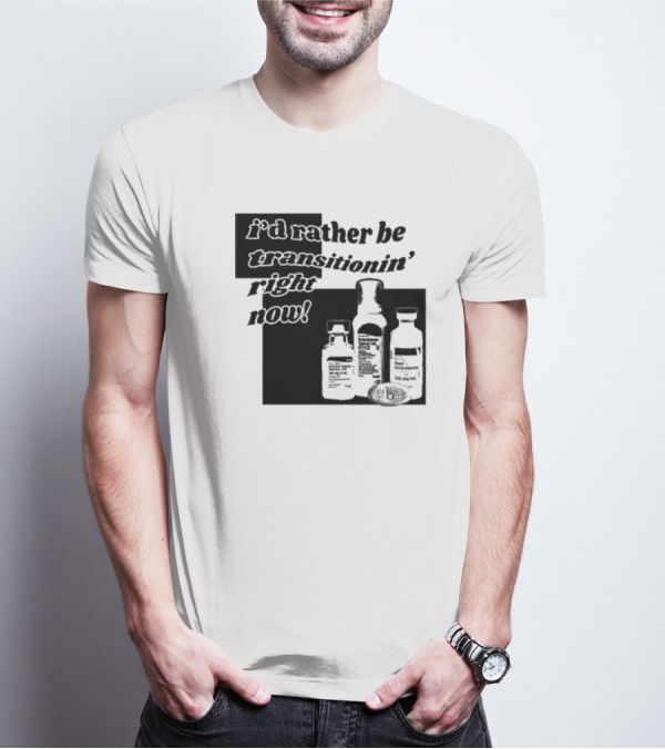 I’d Rather Be Transitionin’ Right Now Hormone Bottles T-Shirt