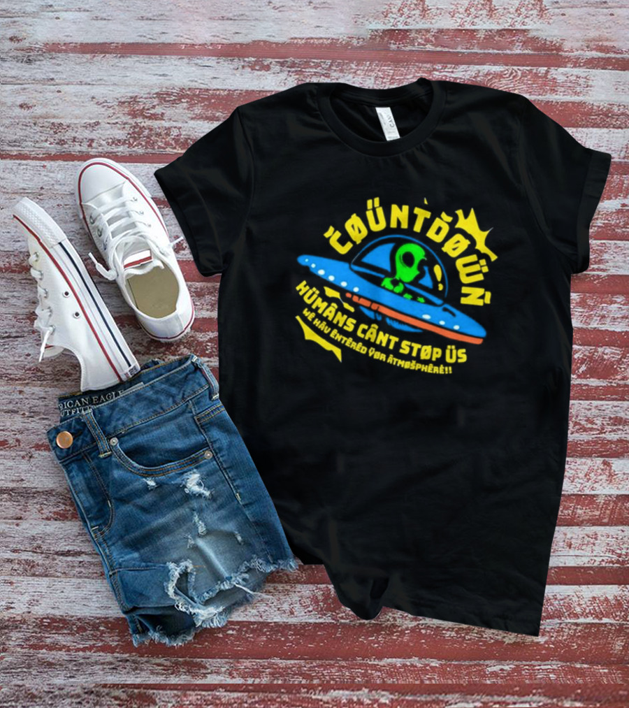 Countdown Humans Can't Stop Us We Have Entered Your Atmosphere UFO T-Shirt