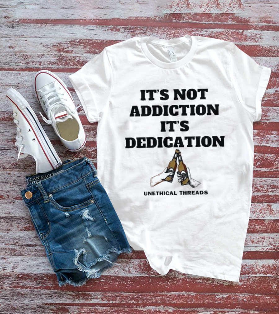 Unethical Threads It's Not Addiction It's Dedication Beer Cheers T-Shirt