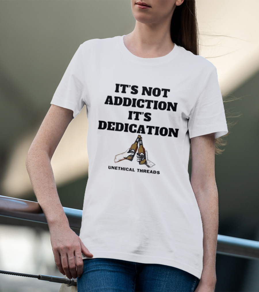 Unethical Threads It's Not Addiction It's Dedication Beer Cheers T-Shirt