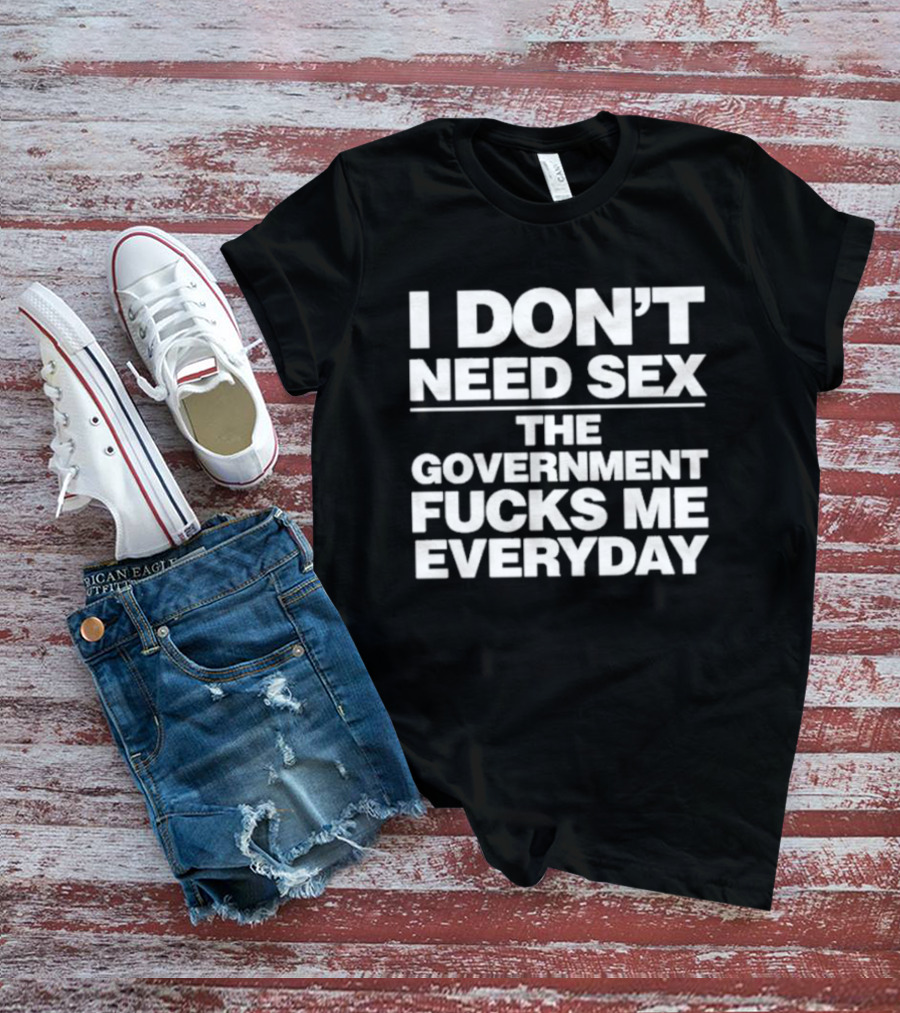 I Don’t Need Sex The Government Fucks Me Everyday T-Shirt