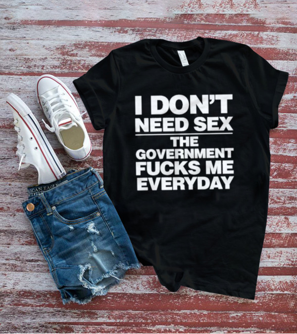 I Don’t Need Sex The Government Fucks Me Everyday T-Shirt