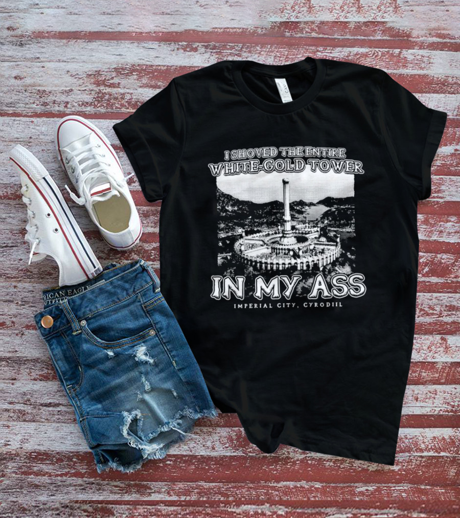 I Shoved The Entire White-Gold Tower Imperial City Cyrodiil In My Ass T-Shirt