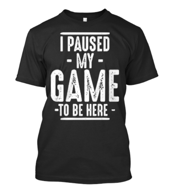 I Paused My Game To Be Here Gamer Statement T-Shirt