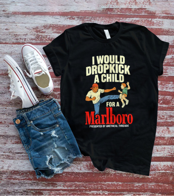 I Would Dropkick A Child For A Marlboro Presented By Unethical Threads T-Shirt