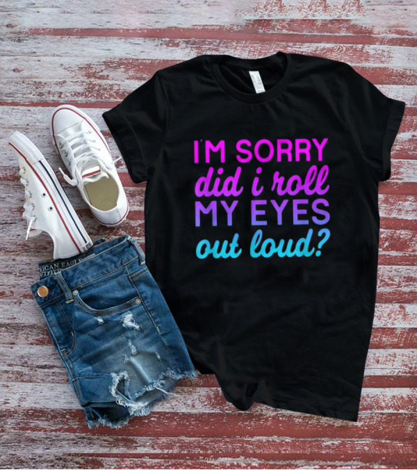 I’m Sorry Did I Roll My Eyes Out Loud Pink And Blue Text T-Shirt