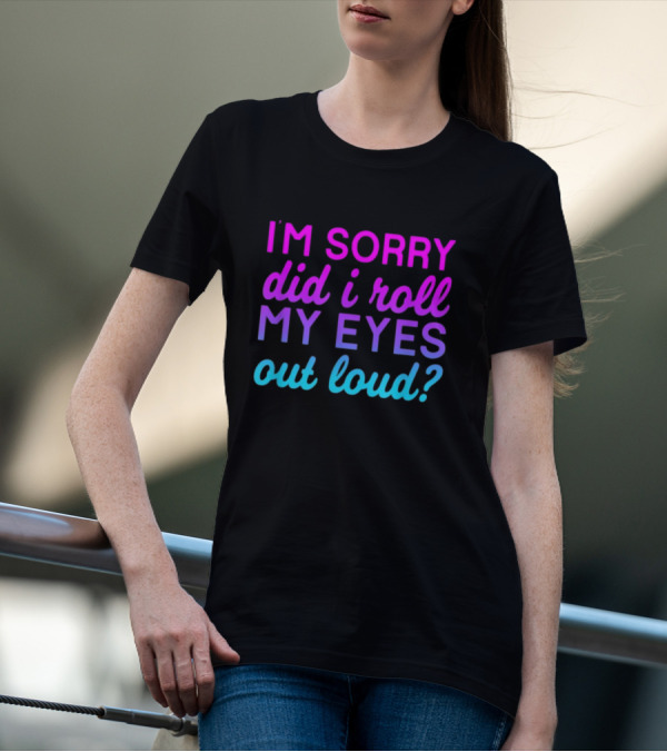 I’m Sorry Did I Roll My Eyes Out Loud Pink And Blue Text T-Shirt
