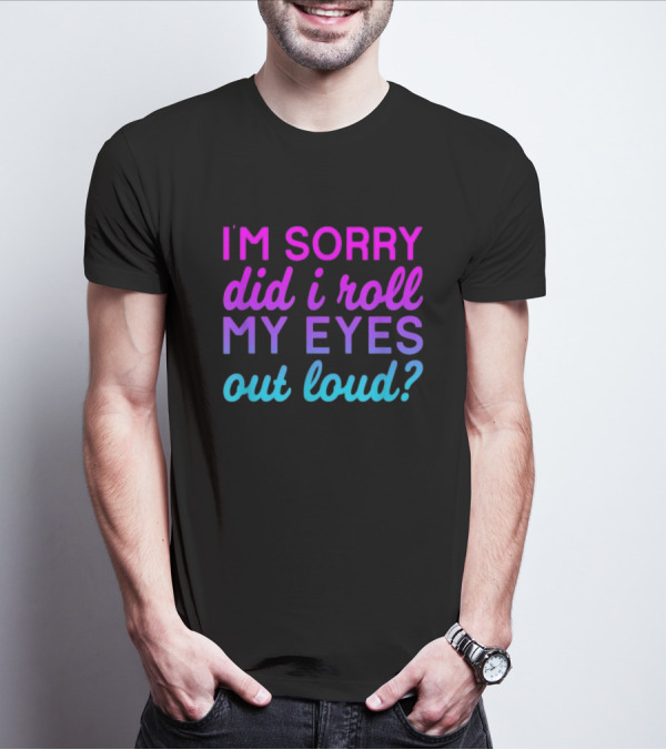 I’m Sorry Did I Roll My Eyes Out Loud Pink And Blue Text T-Shirt