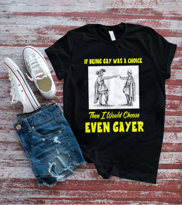If Being Gay Was A Choice Then I Would Choose Even Gayer T-Shirt