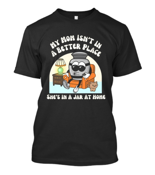 My Mom Isn't In A Better Place She's In A Jar At Home Cartoon Jar Character With Sunglasses On Couch T-Shirt