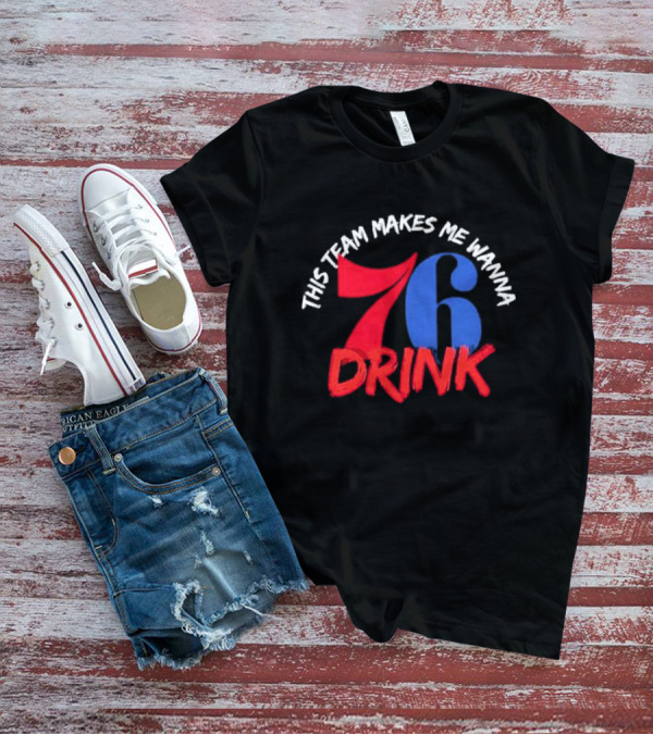 Philadelphia 76ers This Team Makes Me Wanna Drink 76 Drink T-Shirt