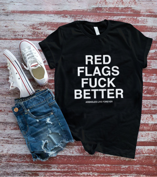 Red Flags Fuck Better Assholes Live Forever T-Shirt