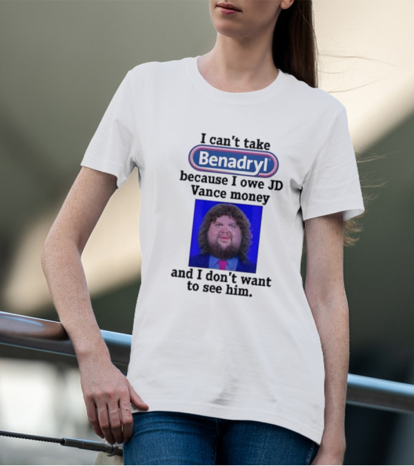 Benadryl I Can't Take Benadryl Because I Owe Jd Vance Money T-Shirt