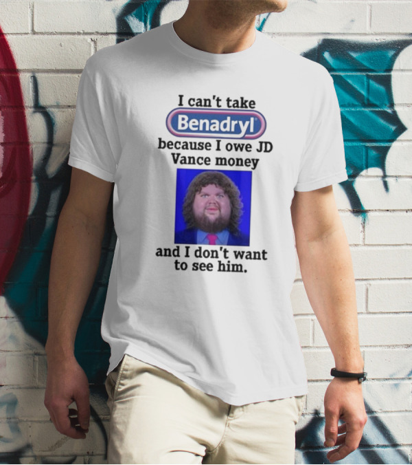 Benadryl I Can't Take Benadryl Because I Owe Jd Vance Money T-Shirt