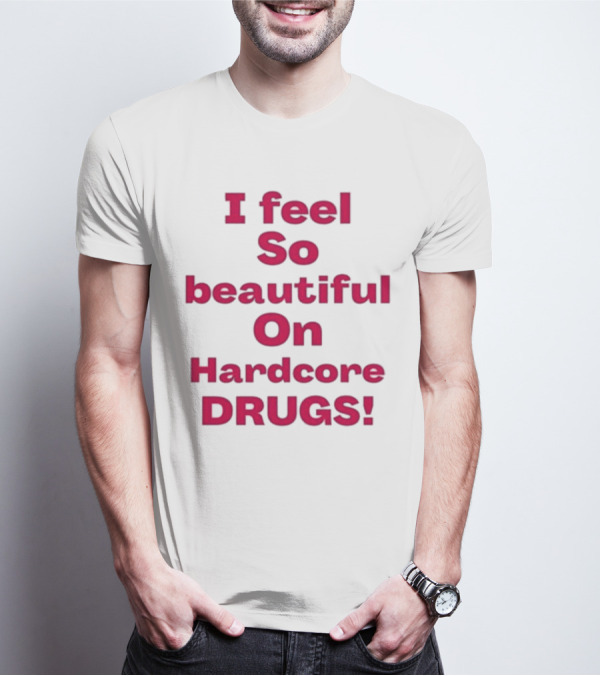 I Feel So Beautiful On Hardcore Drugs T-Shirt