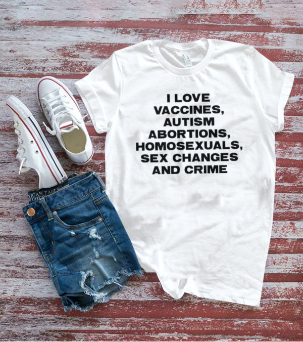 I Love Vaccines Autism Abortions Homosexuals Sex Changes And Crime T-Shirt