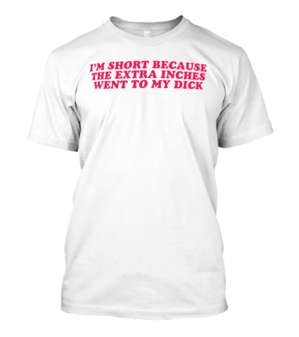 I'm Short Because The Extra Inches Went To My Dick T-Shirt