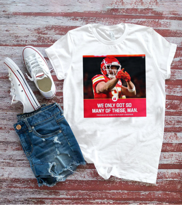 Kansas City Chiefs Travis Kelce We Only Got So Many Of These Man Playoff Atmosphere T-Shirt