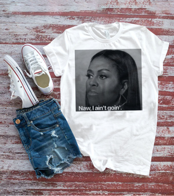 Michelle Obama Naw I Ain’t Goin’ Statement T-Shirt