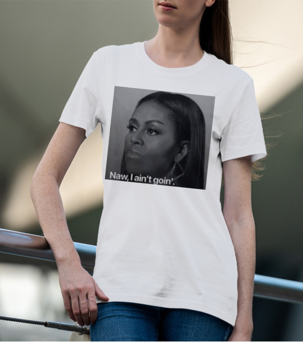 Michelle Obama Naw I Ain’t Goin’ Statement T-Shirt