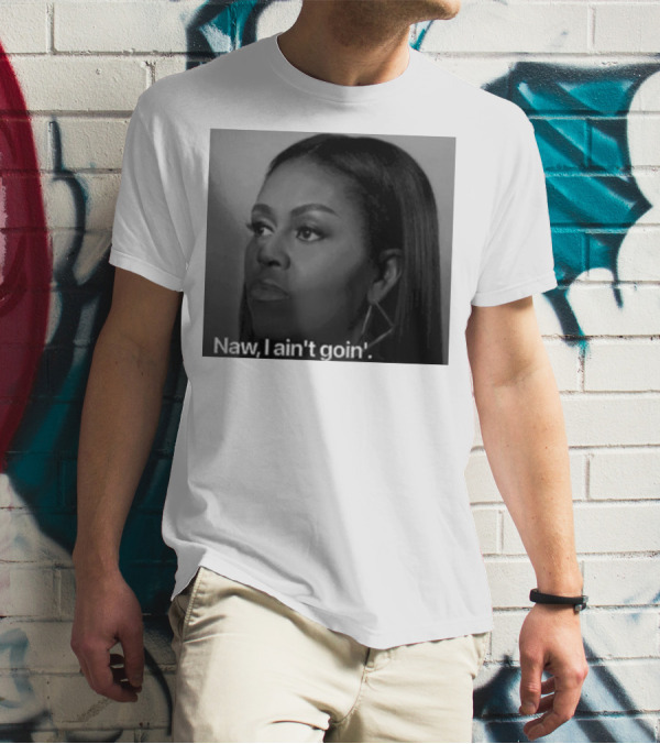 Michelle Obama Naw I Ain’t Goin’ Statement T-Shirt