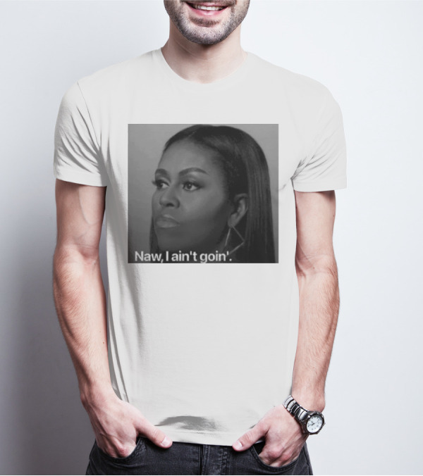 Michelle Obama Naw I Ain’t Goin’ Statement T-Shirt