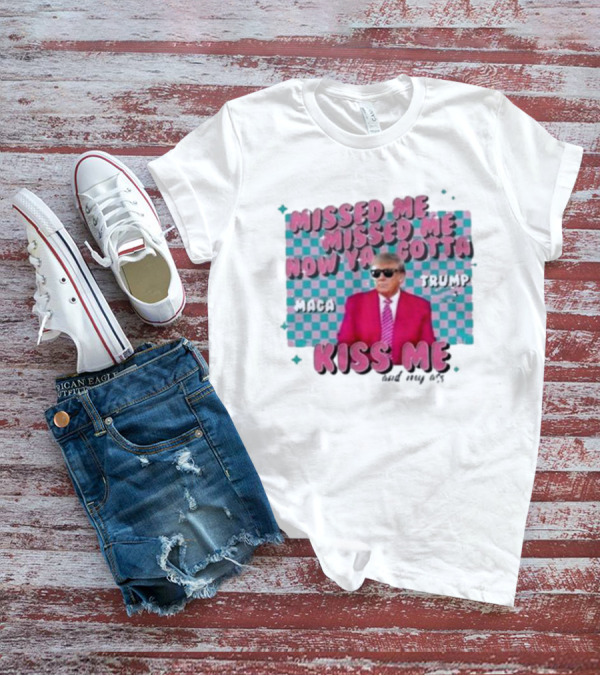 Missed Me Missed Me Now Ya Gotta Trump MAGA Kiss Me And My Ass T-Shirt