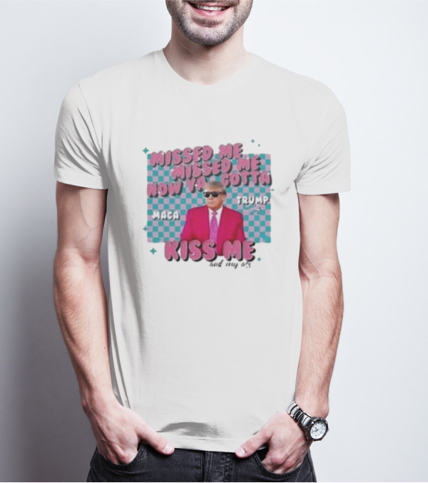 Missed Me Missed Me Now Ya Gotta Trump MAGA Kiss Me And My Ass T-Shirt