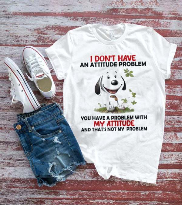 I Don’t Have An Attitude Problem My Attitude That’s Not My Problem T-Shirt