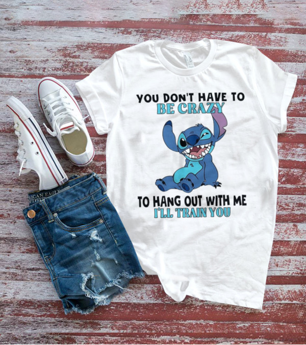 Stitch You Don't Have To Be Crazy To Hang Out With Me I'll Train You Fun Quote T-Shirt