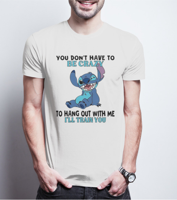 Stitch You Don't Have To Be Crazy To Hang Out With Me I'll Train You Fun Quote T-Shirt