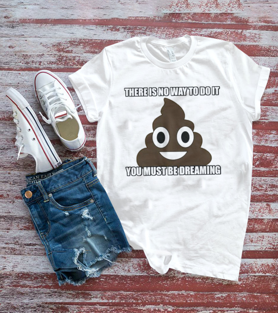 Poop Emoji There Is No Way To Do It You Must Be Dreaming T-Shirt
