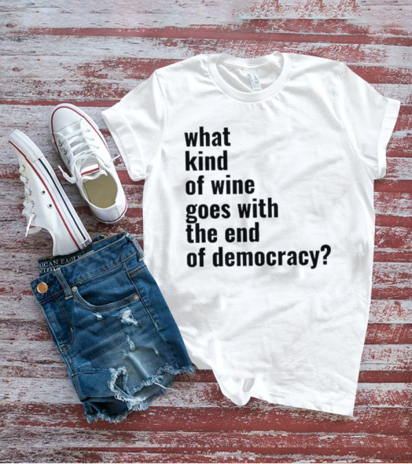 What Kind Of Wine Goes With The End Of Democracy Question T-Shirt