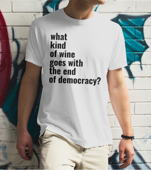 What Kind Of Wine Goes With The End Of Democracy Question T-Shirt