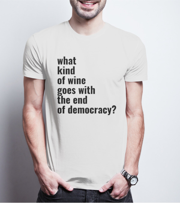 What Kind Of Wine Goes With The End Of Democracy Question T-Shirt