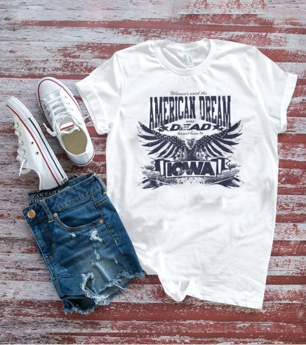 Whoever Said The American Dream Was Dead Hasn’t Been To Iowa Eagle Wings T-Shirt